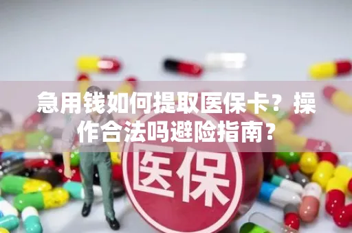 急用钱如何提取医保卡？操作合法吗避险指南？